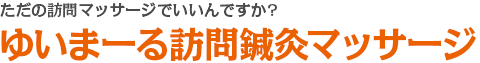ただの訪問マッサージでいいんですか?ゆいまーる訪問鍼灸マッサージ
